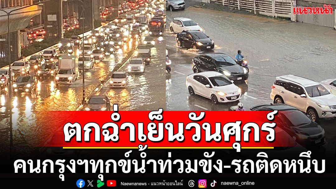 มาตามนัด! ฝนถล่มหนักหลังเลิกงานเย็นวันศุกร์ คนกรุงทุกข์น้ำท่วมขัง-รถติดหนึบ