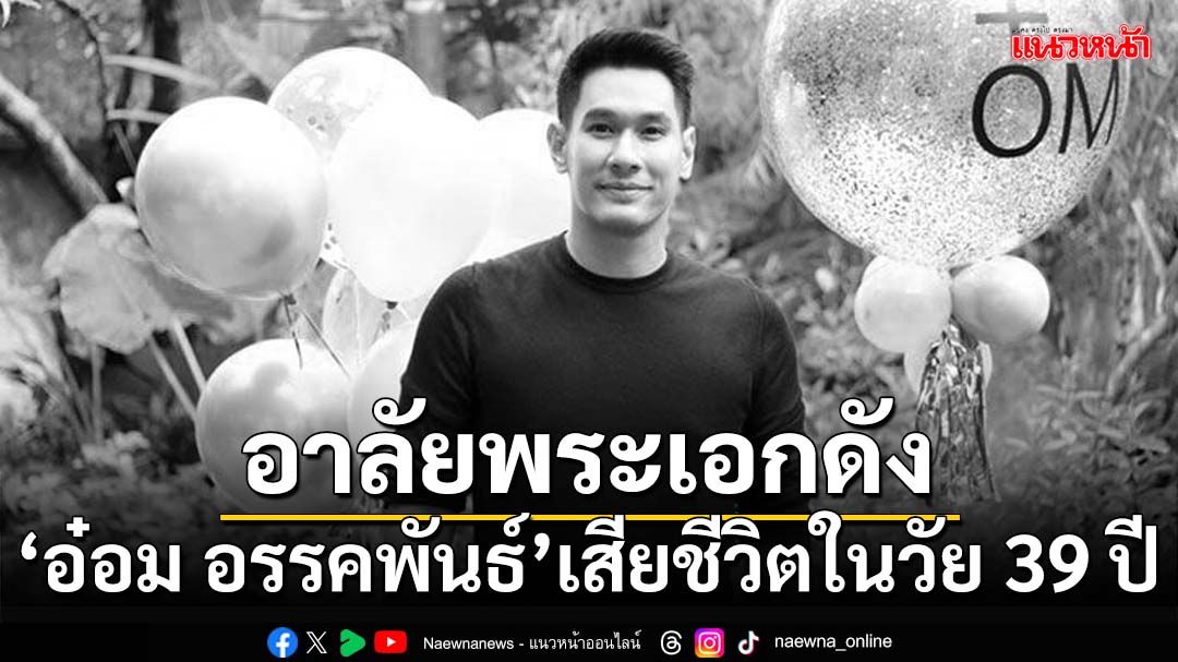 อาลัยพระเอกดัง ‘อ๋อม อรรคพันธ์’เสียชีวิตอย่างสงบ ในวัย 39 ปี