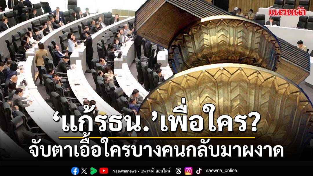 เพื่อใคร!?จับตา‘แก้ รธน.’สุดซอย หวังเอื้อใครบางคนกลับมาผงาดการเมือง