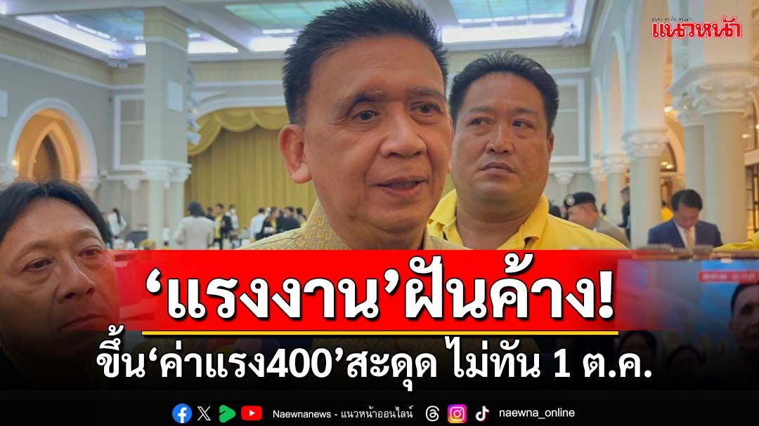 ‘แรงงาน’ฝันค้าง!ปลัดแรงงานรับขึ้น‘ค่าแรง400’สะดุด ไม่ทัน 1 ต.ค.นี้