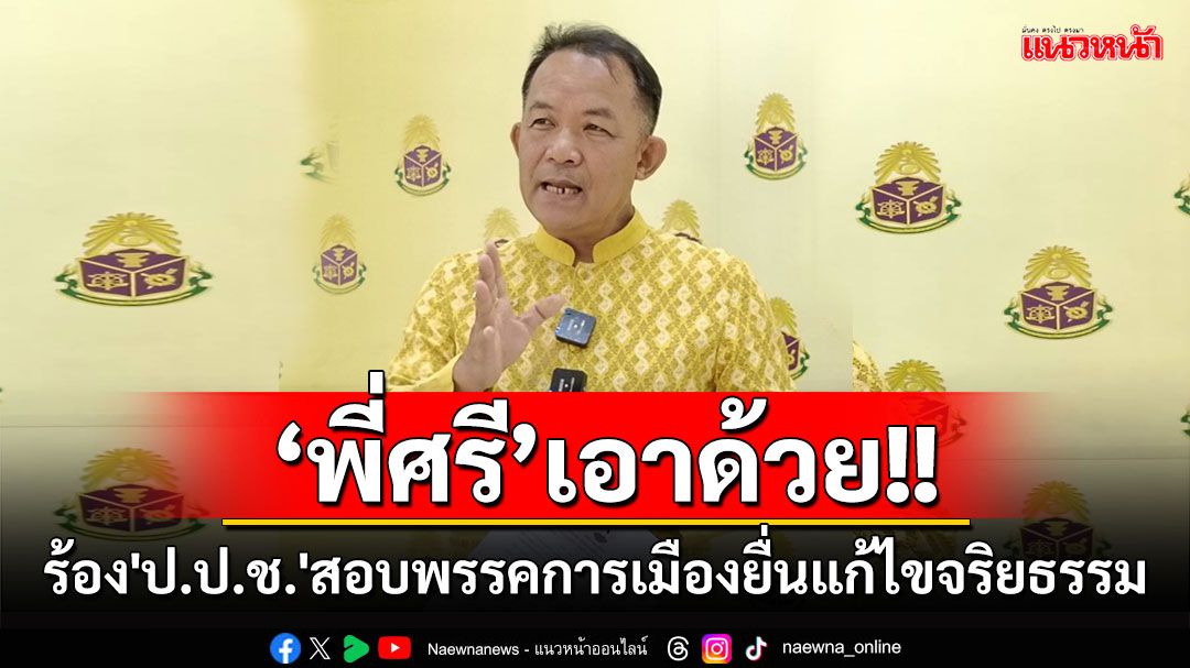 'พี่ศรี'ร้อง'ป.ป.ช.'สอบพรรคการเมืองยื่นแก้ไขจริยธรรม เข้าข่ายขัดกันแห่งผลประโยชน์