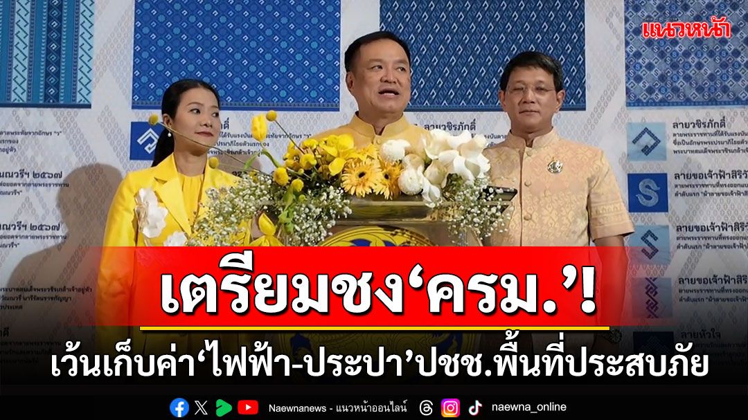 ‘มท.1’เตรียมชง‘ครม.’เว้นเก็บค่า‘ไฟฟ้า-ประปา’ให้ปชช.พื้นที่ประสบภัย