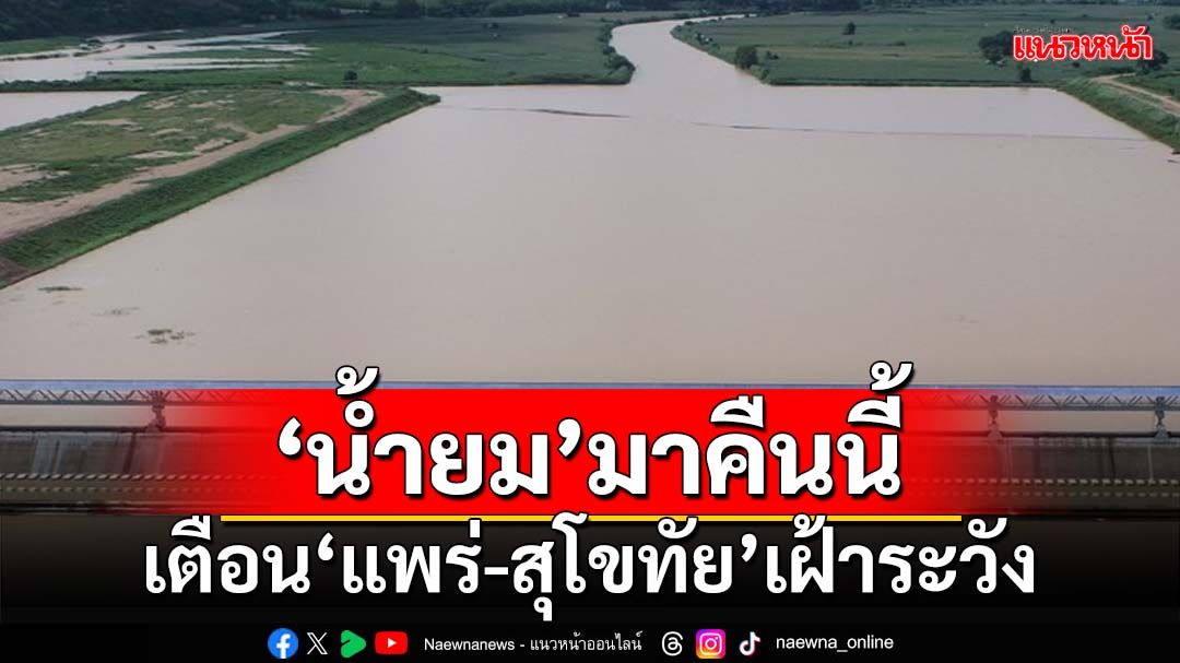 ‘น้ำยม’มาคืนนี้!กรมชลประทานเตือน‘แพร่-สุโขทัย’เฝ้าระวัง