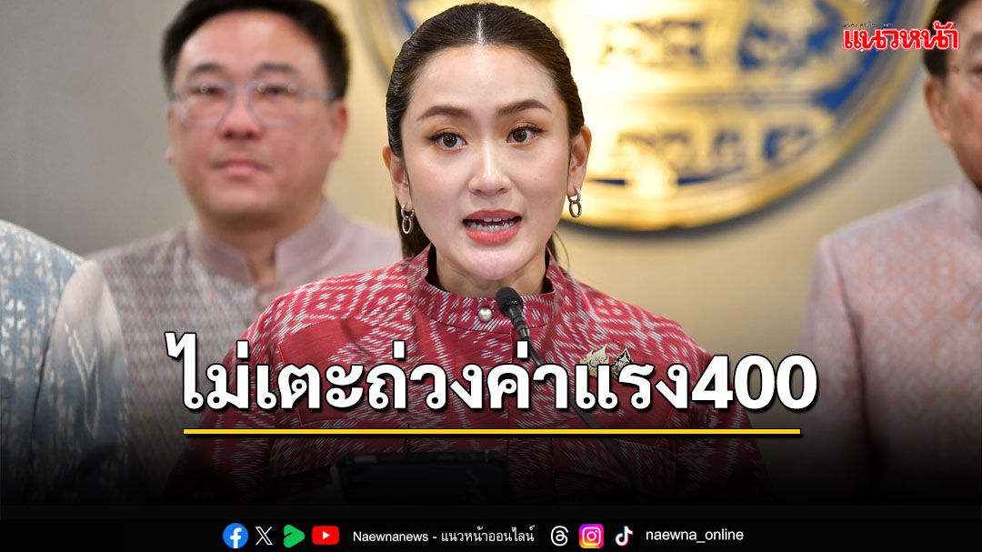 ‘นายกฯอิ๊งค์’ลั่นไม่เตะถ่วง‘ค่าแรง 400 บาท’ ตั้งใจผลักดันให้ได้ปีนี้