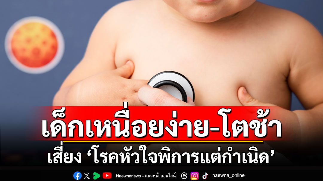 เด็กเหนื่อยง่าย-โตช้า เสี่ยง ‘โรคหัวใจพิการแต่กำเนิด’