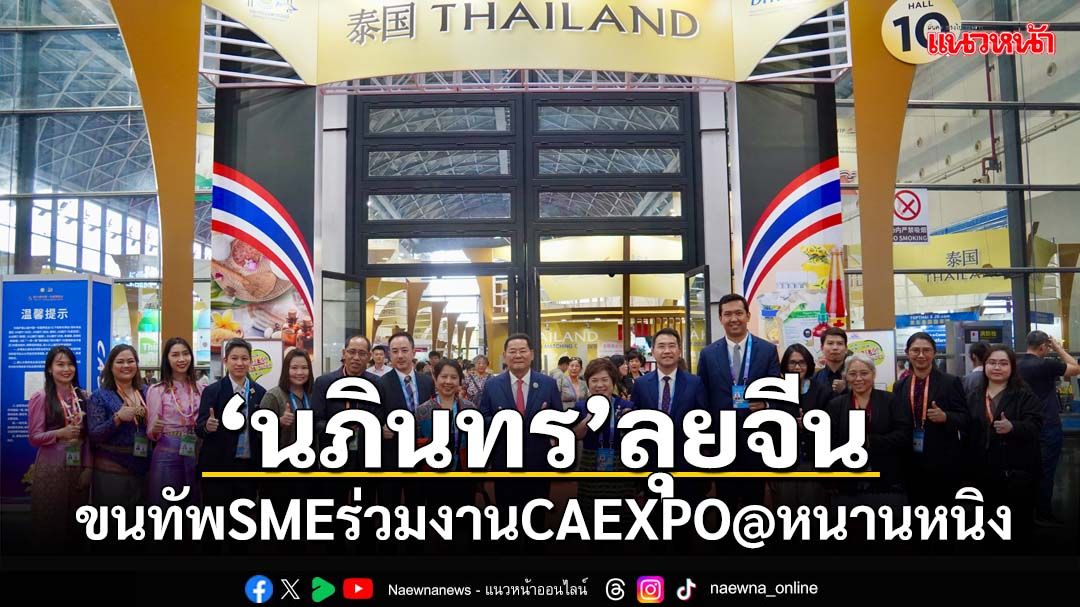 คึกคัก!‘นภินทร’ขนทัพSME ร่วมงาน CAEXPO@หนานหนิง นักช็อปจีนล้น‘ไทยแลนด์ ฮอลล์’