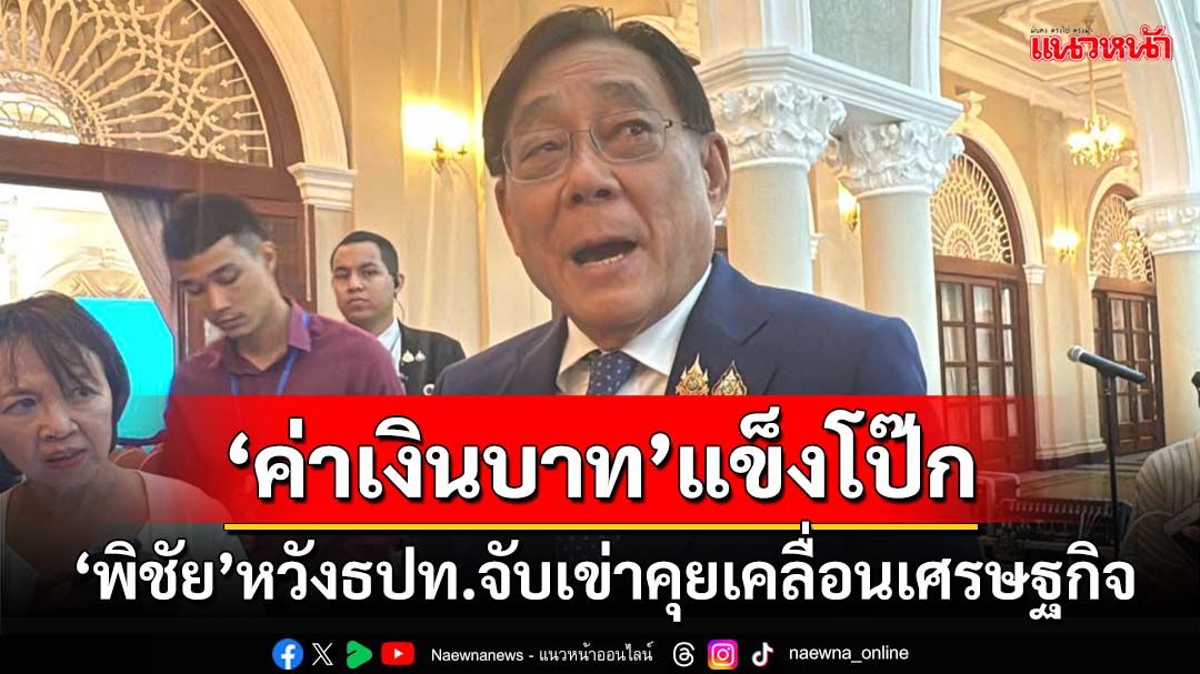 ‘พิชัย’ชี้‘ค่าเงินบาท’ไทยแข็งทำเสียเปรียบคู่ค้า หวัง‘ธปท.’จับเข่าคุยแก้-เงินเฟ้อหลุดเป้า