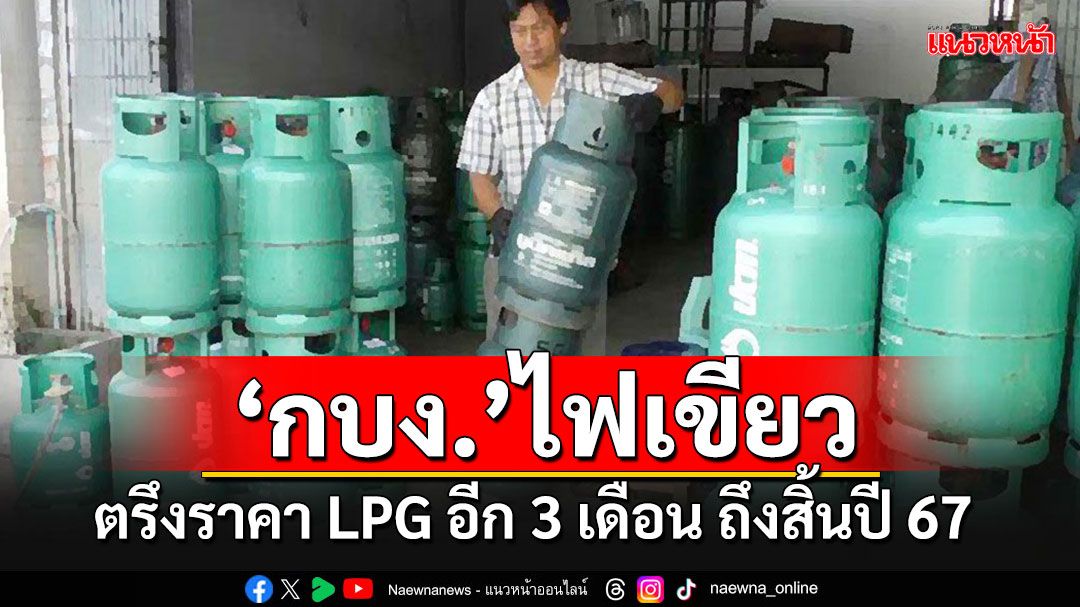 มติ'กบง.'ไฟเขียวตรึงราคา LPG อีก 3 เดือน ยาวจนถึงสิ้นปี 67