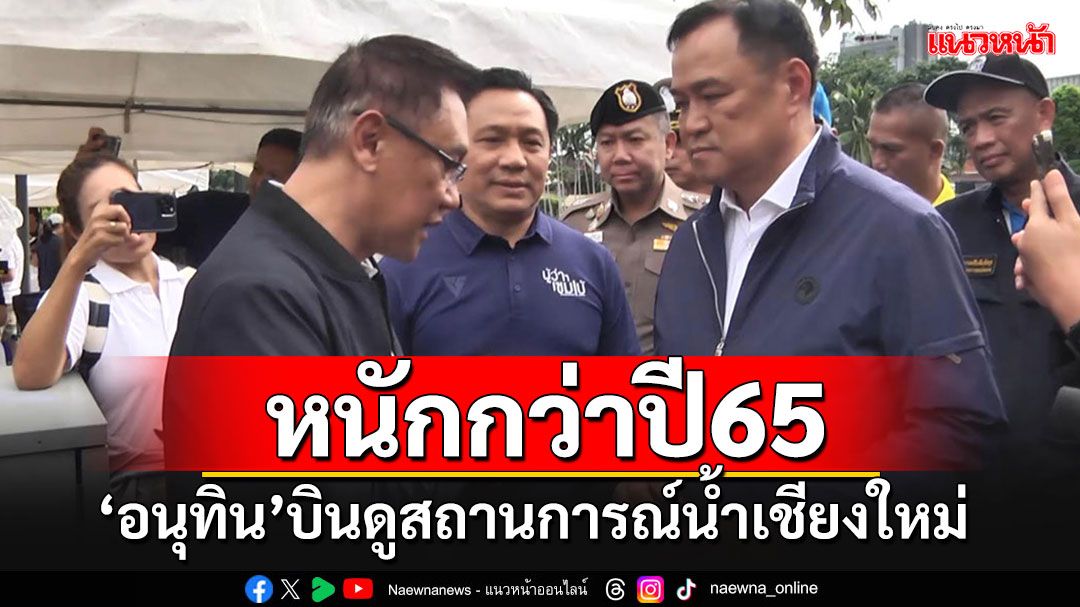 'อนุทิน'บินดูสถานการณ์น้ำเชียงใหม่ ชลประทานเผยปีนี้รุนแรงกว่าปี65