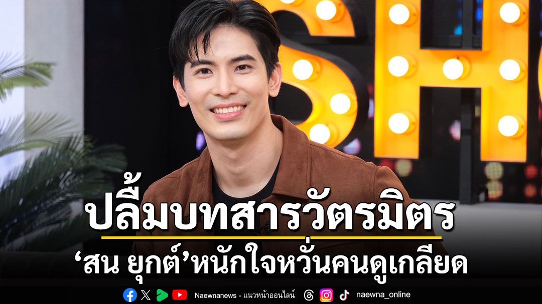 'สน ยุกต์'ปลื้มบทสารวัตรมิตรกระแสดีเกินคาด หนักใจหวั่นคนดูเกลียด