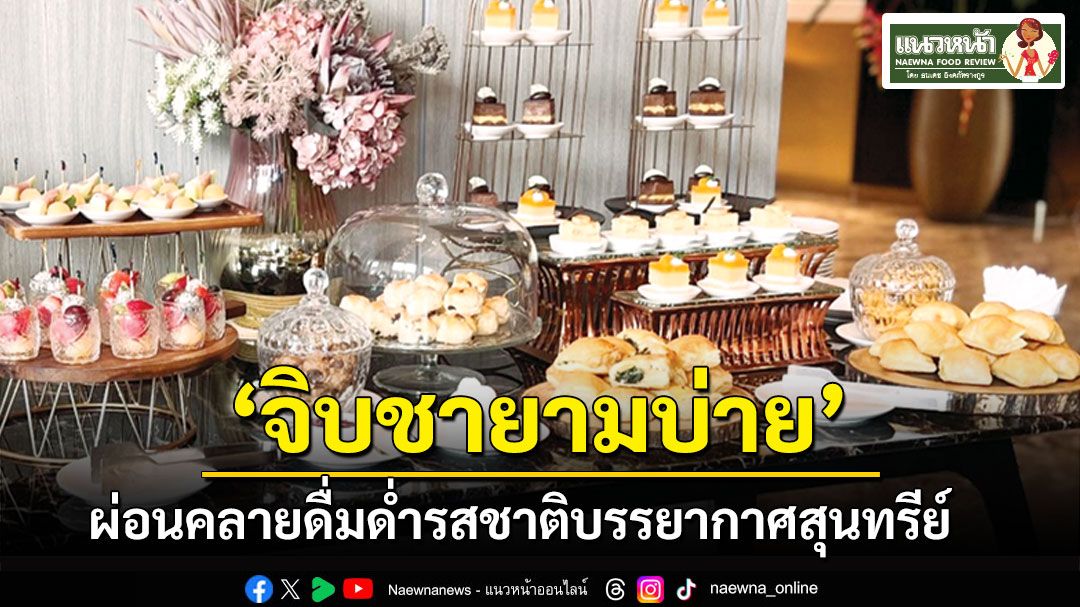 แนวหน้าฟู้ดรีวิว : ‘จิบชายามบ่าย’ ผ่อนคลายและดื่มด่ำรสชาติในบรรยากาศอันสุนทรีย์