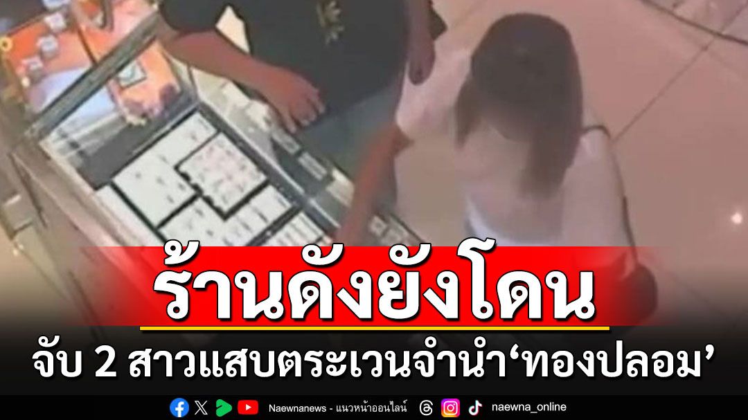 รวบ'สองสาวแสบ'นำทองปลอมตระเวนจำนำ แฉพฤติการณ์ตบตาร้านทองสุดเนียน