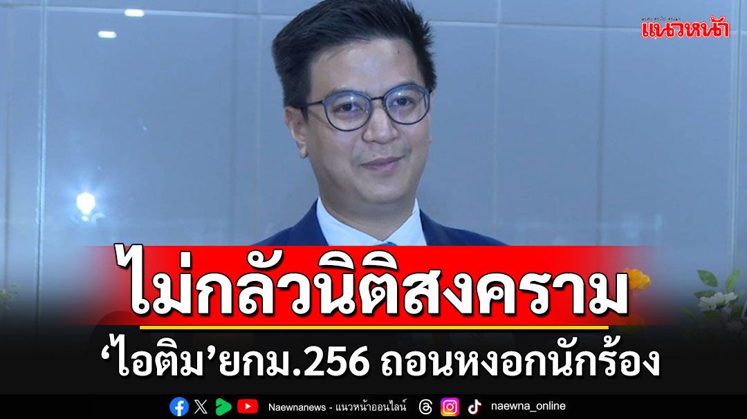 'ไอติม'ยกม.256 ถอนหงอก'นักร้อง' หลังโร่ฟ้อง'กกต.'ขู่ยุบพรรคปมแก้รายมาตรา