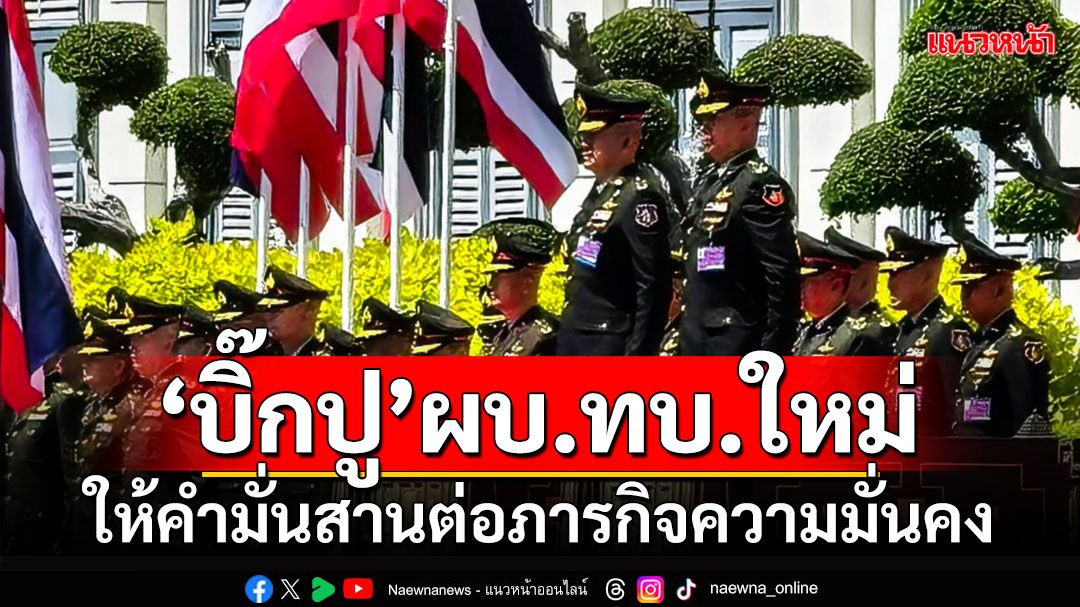 ‘บิ๊กปู’ผบ.ทบ.ใหม่ ให้คำมั่นสานต่อภารกิจความมั่นคงทุกมิติ