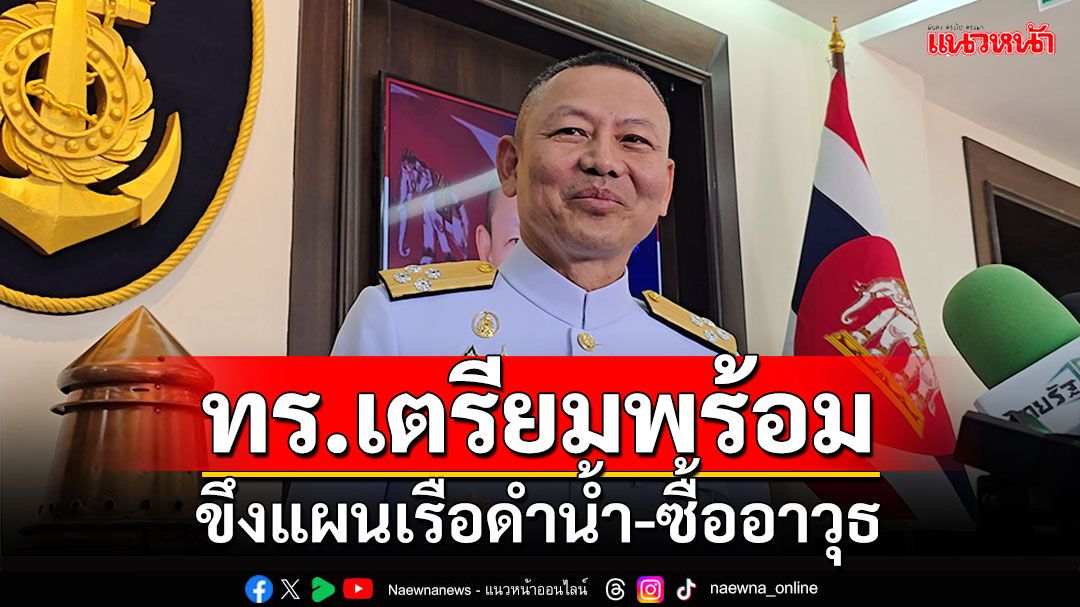 'ผบ.ทร.'เตรียมขึงแผนเรือดำน้ำ-ซื้ออาวุธ คุย'ภูมิธรรม'พร้อมแจงสภา