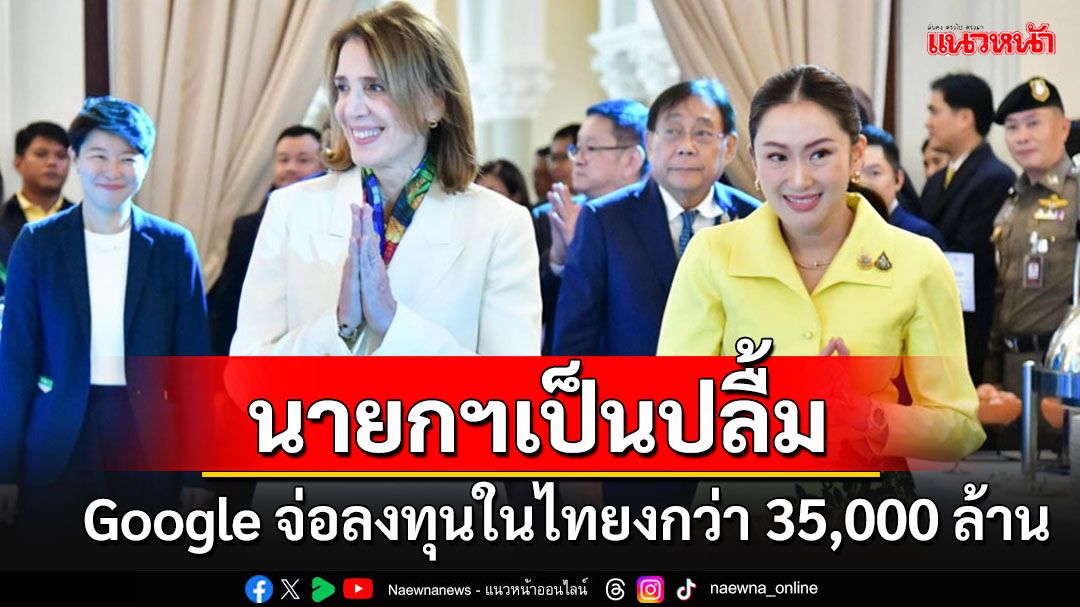 นายกฯขอบคุณ Google ประกาศการลงทุนในไทยสูงกว่า 35,000 ล้านบาท