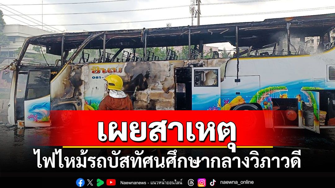 เผยสาเหตุ! ไฟไหม้รถบัสทัศนศึกษากลางวิภาวดี นักเรียนตายนับสิบ