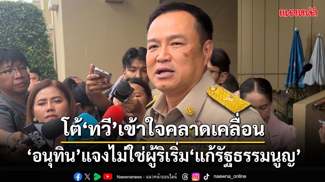 ‘อนุทิน’โต้‘ทวี’เข้าใจคลาดเคลื่อน ไม่ใช่ผู้ริเริ่ม‘แก้รัฐธรรมนูญ’แจงแค่บ่นเฉยๆในวงกาแฟ