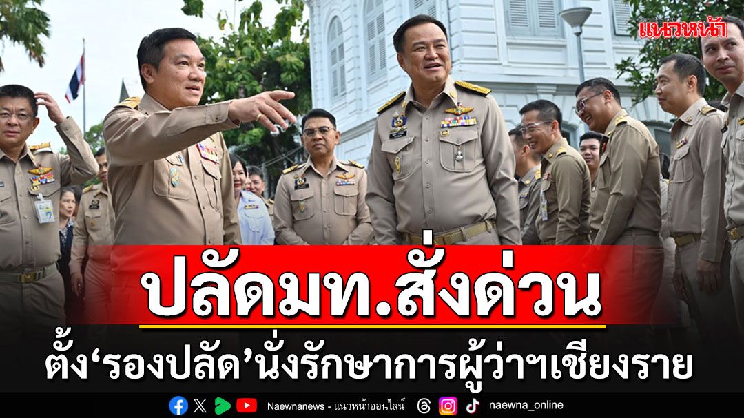 'ปลัดมท.'สั่งการด่วนให้'รองปลัด'รักษาราชการแทน'ผู้ว่าฯเชียงราย-ตั้งรองผู้ว่าฯ'อีก 3 ราย