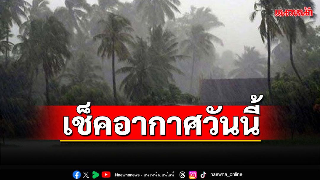 เช็คอากาศวันนี้! กางลิสต์‘จังหวัด’ระวังฝนตกหนัก ‘กทม.’ฟ้าคะนอง80%ของพื้นที่