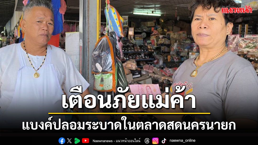 แม่ค้านครนายกเตือนภัยคนอาชีพเดียวกันระวังแบงค์ 100 ปลอมระบาดในตลาดสด