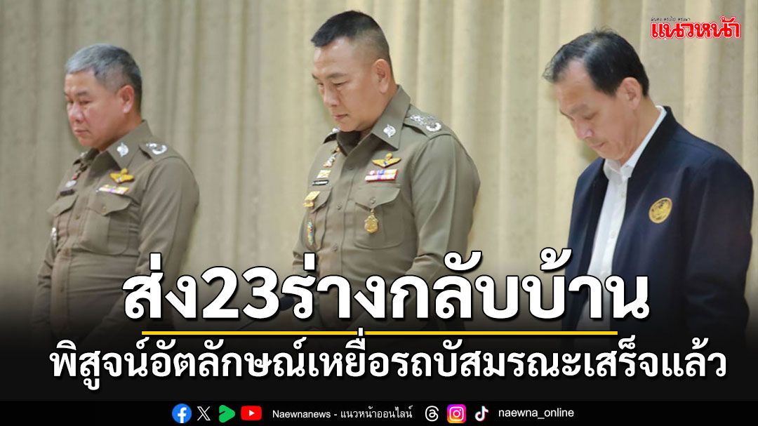 พิสูจน์อัตลักษณ์ 23 ร่างเสร็จแล้ว ส่งกลับภูมิลำเนา แฉรถบัสใช้แก๊ส 11ถัง แต่จดแจ้งแค่6