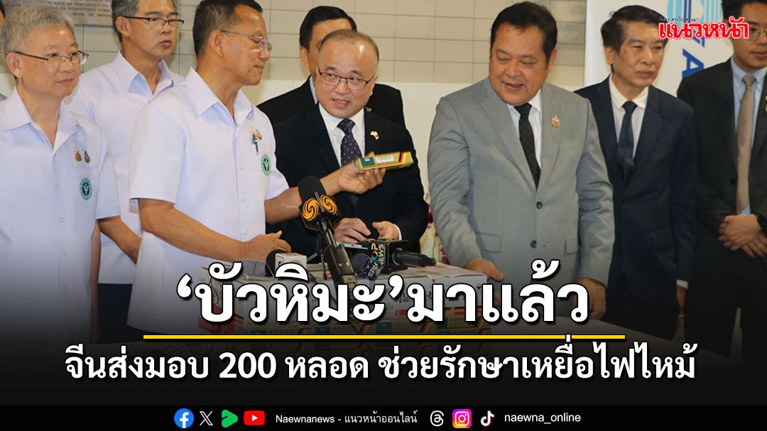 'จีน'ส่งมอบบัวหิมะ 200 หลอดให้ไทย ส่งต่อรพ.ช่วยรักษาบาดแผลเหยื่อไฟไหม้รถบัส