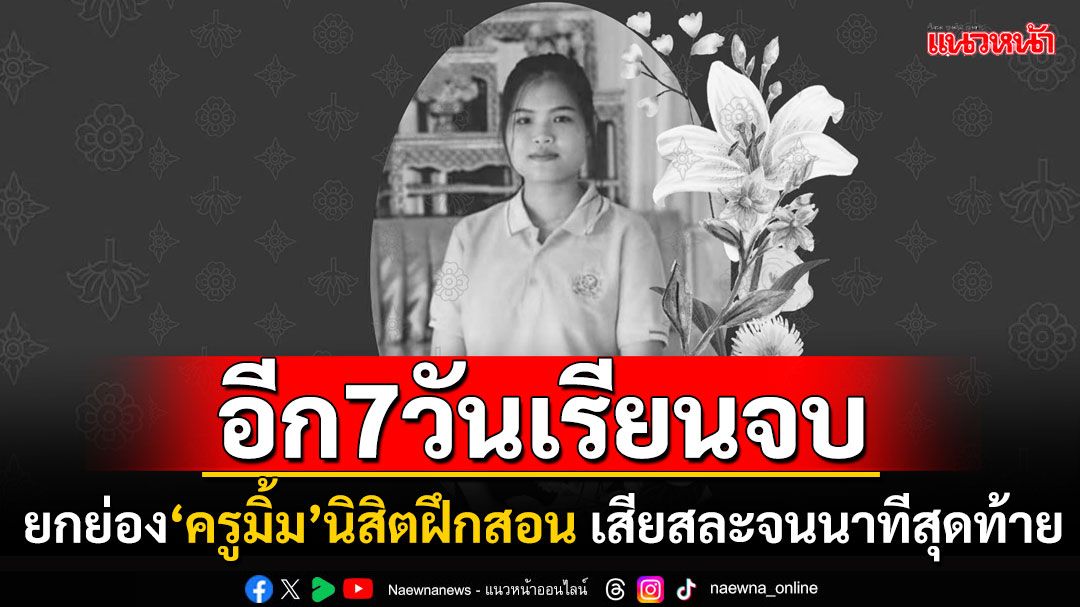 ยกย่อง'ครูมิ้ม'นิสิตฝึกสอน ช่วยนักเรียนจนนาทีสุดท้าย เหลือแค่ 7 วันจะจบการศึกษา