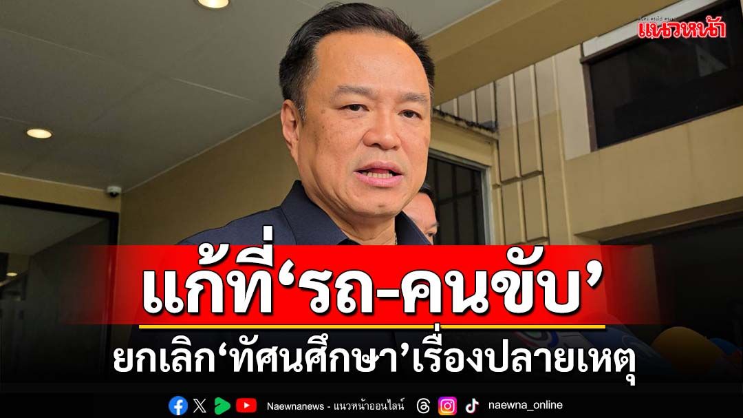 ‘อนุทิน’ย้ำควรแก้ไขมาตรฐาน‘รถ-คนขับ’ ยกเลิก‘ทัศนศึกษา’เรื่องปลายเหตุ