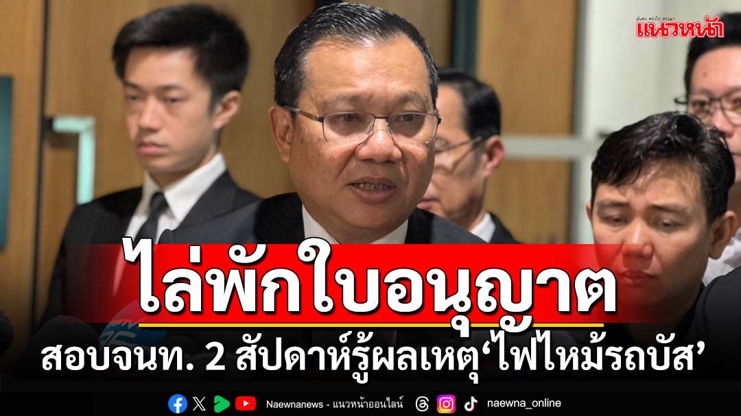 ‘อธิบดีขนส่ง’ไล่พักใบอนุญาตยกแผง-สอบจนท.ขีดเส้น 2 สัปดาห์รู้ผลเหตุ‘ไฟไหม้รถบัส’