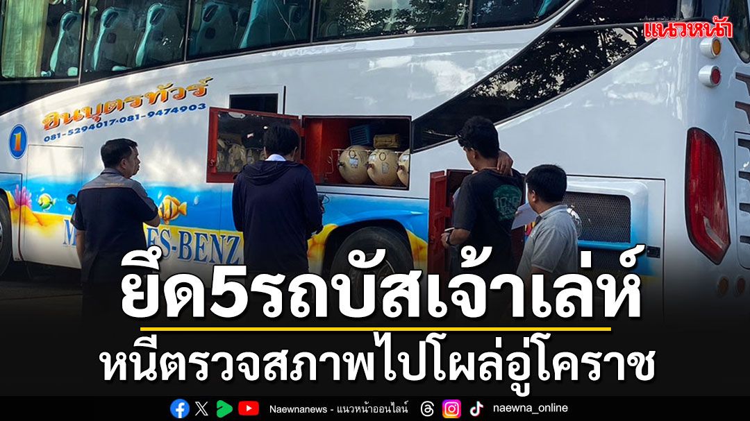 ยึดทันควัน' 5 รถบัส'บริษัทไฟไหม้ หนีตรวจสภาพไปโผล่อู่โคราช จี้สอบปมถอดถังแก๊ส (ภาพชุด)