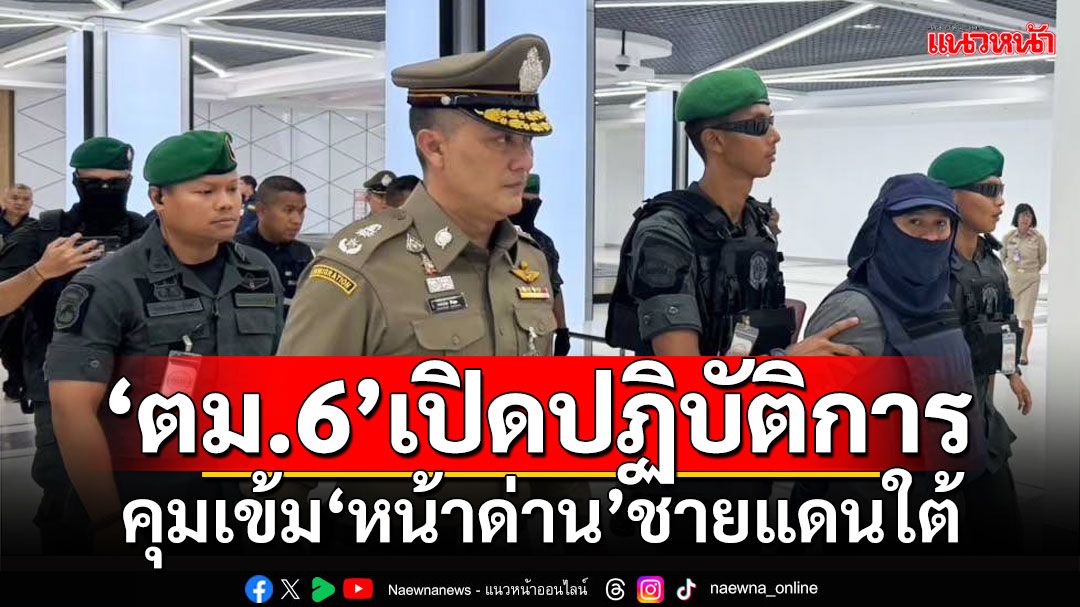 'ตม.6'ภายใต้'ผู้การฯโปรด' เปิดปฏิบัติการป้อง-ปราบ คุมเข้ม'หน้าด่าน'ชายแดนใต้