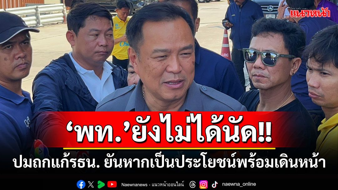 ‘อนุทิน’เผย‘พท.’ยังไม่ได้นัดคุยแก้ รธน. ยันหากเป็นประโยชน์ปชช.พร้อมเดินหน้าไม่เหลียวหลัง