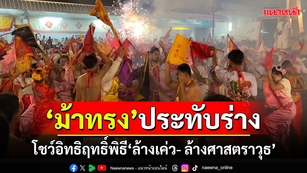 ‘ม้าทรง’นับพันประทับร่าง โชว์อิทธิฤทธิ์ ร่วมพิธี ‘ล้างเค่ว- ล้างศาสตราวุธ’