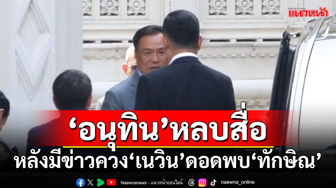 ‘อนุทิน’หลบสื่อ​ หลังมีข่าวควง‘เนวิน’ดอดพบ​‘ทักษิณ’