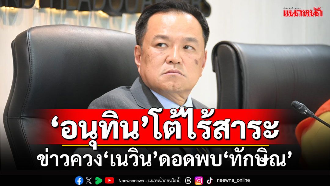 ‘อนุทิน’โต้ไร้สาระ กระแสข่าวควง‘เนวิน’ดอดพบ​‘ทักษิณ’