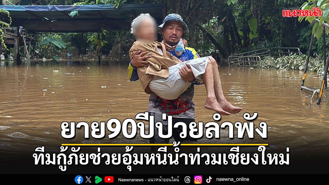 อุ้ม'คุณยาย'วัย 90 ปี ป่วยอาศัยเพียงลำพัง หนีน้ำท่วมล้อมบ้านที่เชียงใหม่