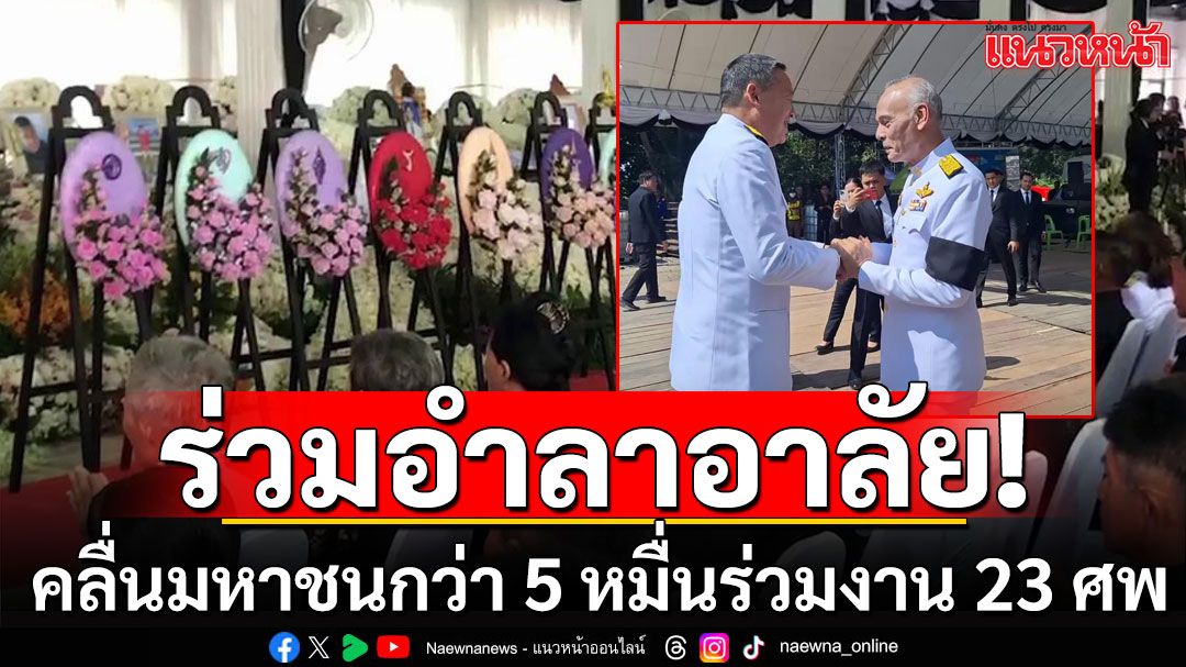 คลื่นมหาชนกว่า 5 หมื่นคน เข้าร่วมงาน 23 ศพเหยื่อรถบัสไฟไหม้-'เศรษฐา'มาด้วย