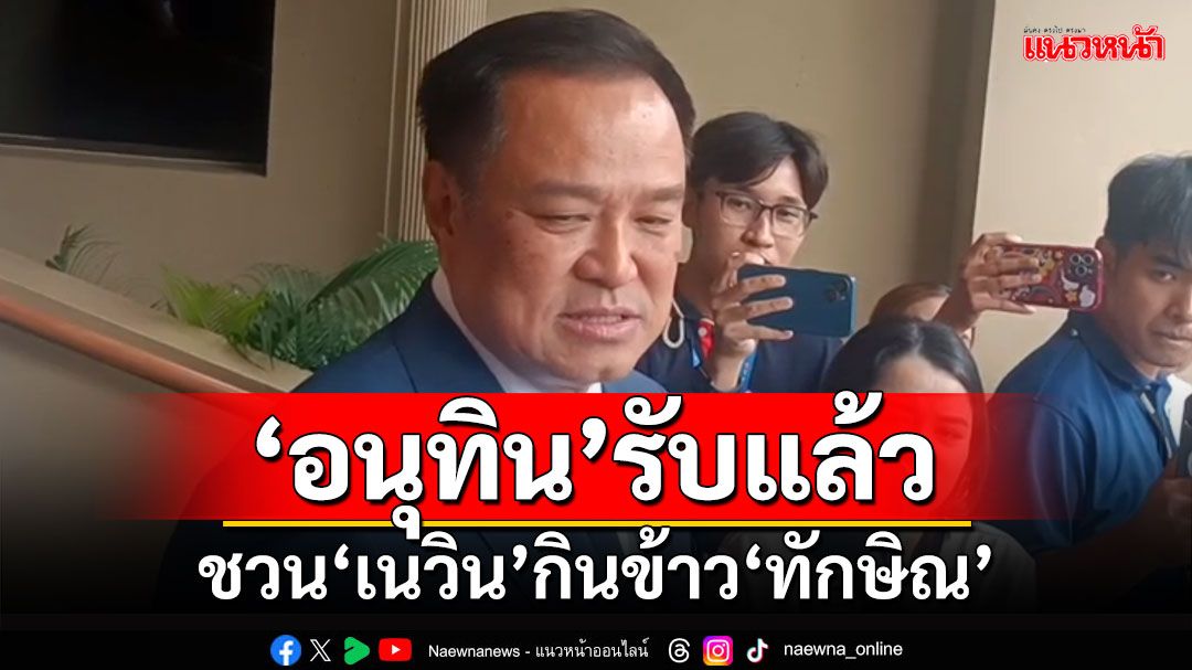 ‘อนุทิน’รับแล้ว!!! ชวน‘เนวิน’กินข้าว‘ทักษิณ’บ้านจันทร์ส่องหล้า