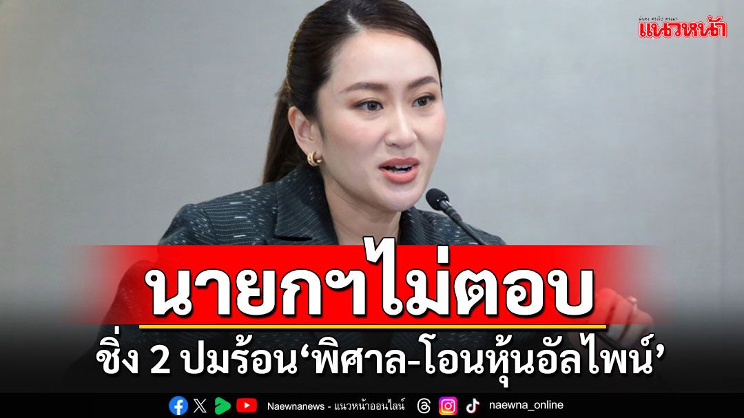 'นายกฯอิ๊ง'ปิดปากปมร้อน'พิศาล'คดีตากใบ แถมฝ่าวงล้อมสื่อไม่ตอบปมโอนหุ้น'อัลไพน์ฯ'