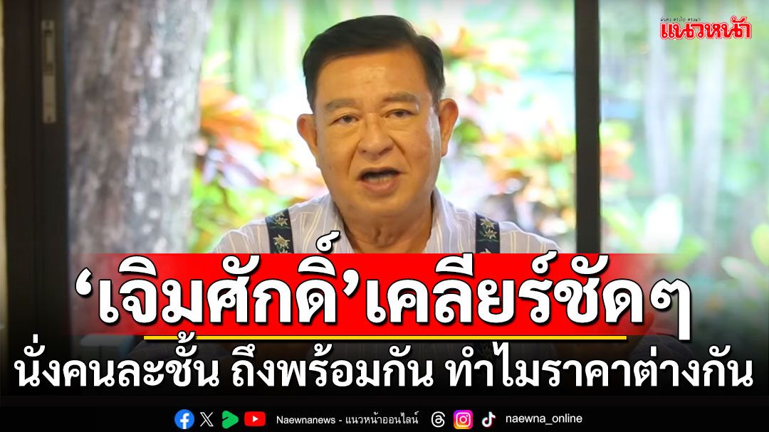 ‘เจิมศักดิ์’เคลียร์ชัดๆ นั่งคนละชั้น ถึงพร้อมกัน ทำไมราคาต่างกัน