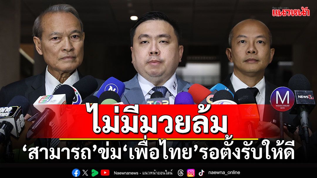 ไม่มีมวยล้ม!!! ‘สามารถ’ข่ม‘เพื่อไทย’รอตั้งรับให้ดี ถามวันนี้หายไปไหน