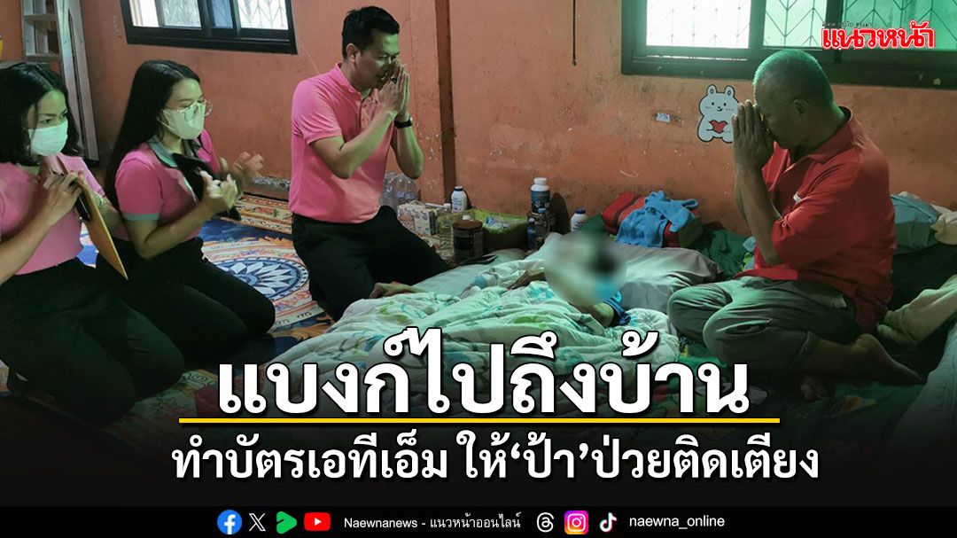 'ธนาคาร'รีบรุดไปทำบัตร'เอทีเอ็ม'เอาไว้กดเงินหมื่น ให้'ป้า'ป่วยติดเตียงถึงบ้านแล้ว