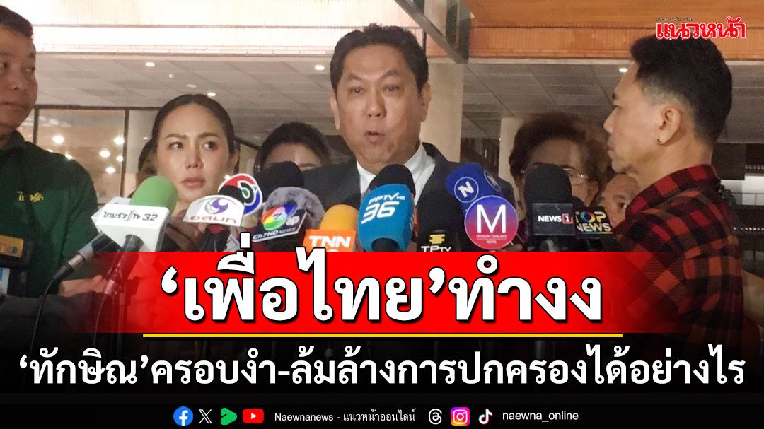 ‘เพื่อไทย’ทำงง ‘ทักษิณ’ครอบงำ-ล้มล้างการปกครองได้อย่างไร