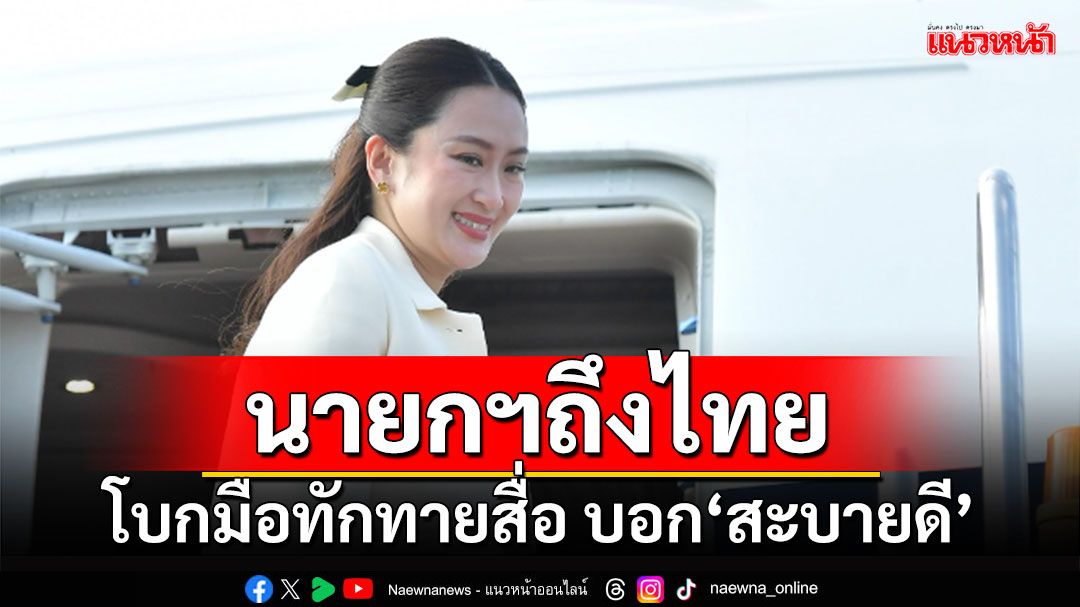 นายกฯถึงไทย โบกมือทักทายสื่อ บอก‘สะบายดี’