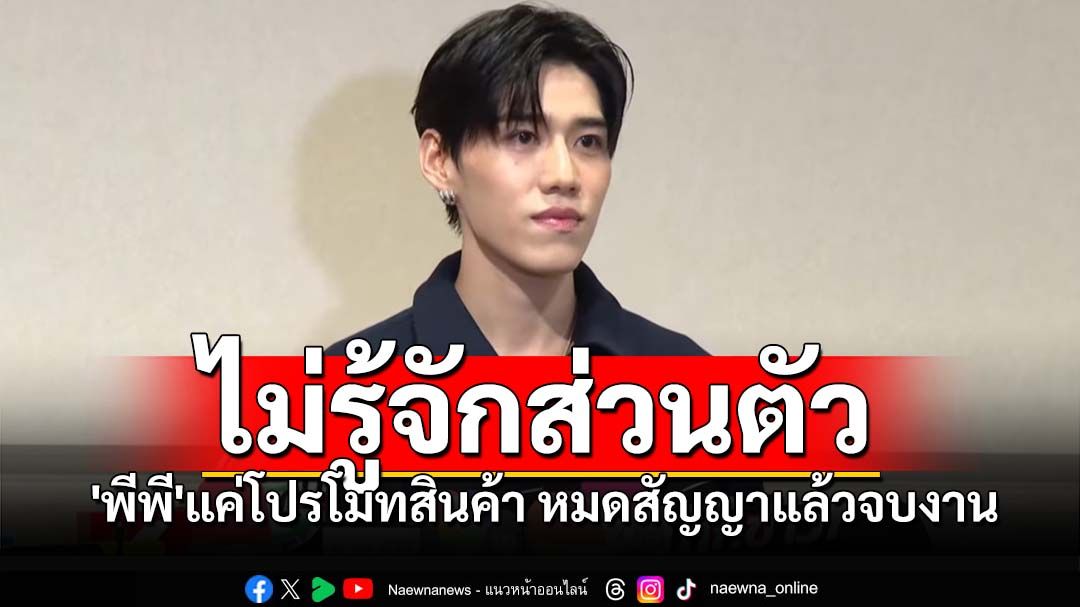 'พีพี'เปิดใจเคลียร์ เป็นพรีเซนเตอร์สินค้าตัวเดียว หมดสัญญาแล้วจบงาน