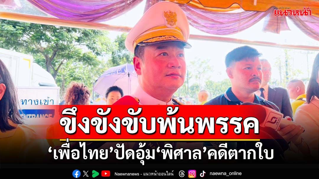 ‘เพื่อไทย’ปัดอุ้ม‘พิศาล’ ขึงขังกลับมาหลังคดีตากใบขาดอายุความ โดนขับพ้นพรรค