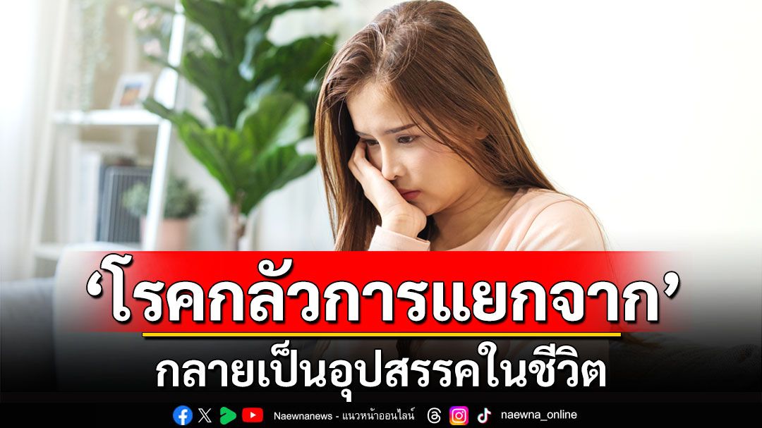 ‘โรคกลัวการแยกจาก’ กลายเป็นอุปสรรคในชีวิต