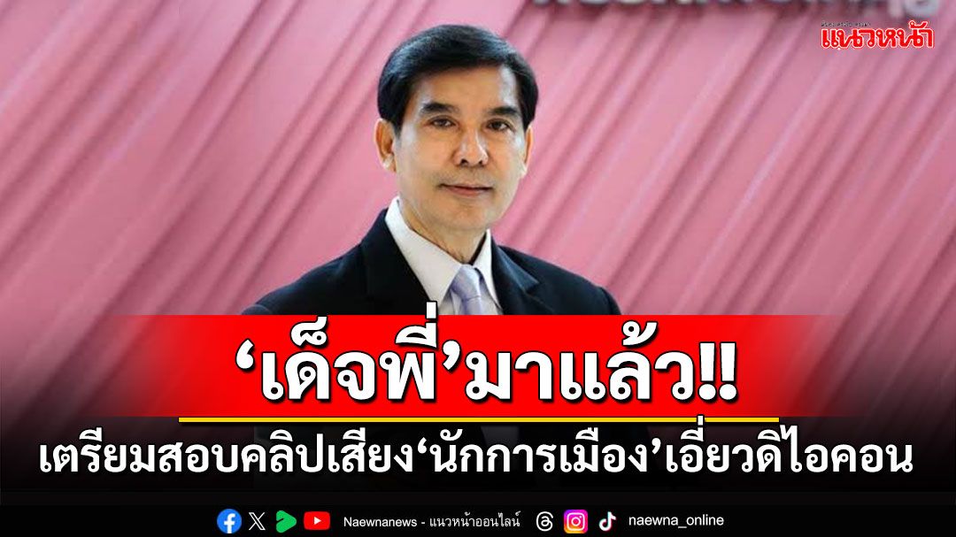 ‘เด็จพี่’มาแล้ว! เตรียมสอบคลิปเสียง‘นักการเมือง’เอี่ยวงาบตบทรัพย์ โยง‘ดิไอคอน’