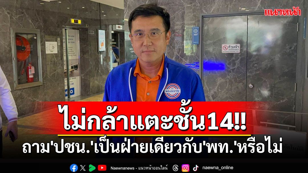 'ชัยวุฒิ'เย้ย'ปชน.'ไม่กล้าแตะชั้น14 ถามเป็นฝ่ายเดียวกับ'พท.'หรือไม่